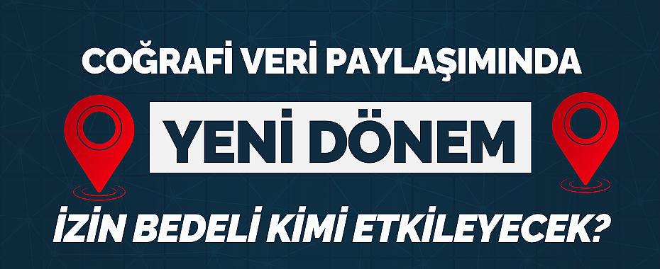 Coğrafi Veri Paylaşımında Yeni Dönem: İzin Bedeli Kimi Etkileyecek?